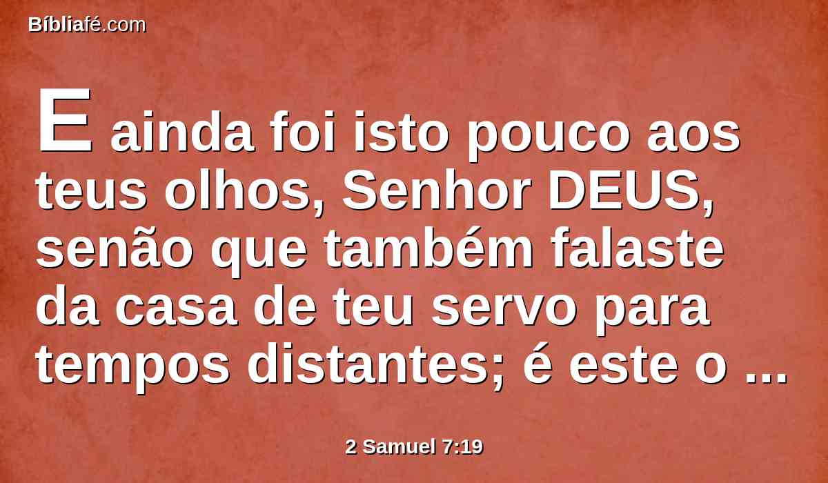 E ainda foi isto pouco aos teus olhos, Senhor DEUS, senão que também falaste da casa de teu servo para tempos distantes; é este o procedimento dos homens, ó Senhor DEUS?