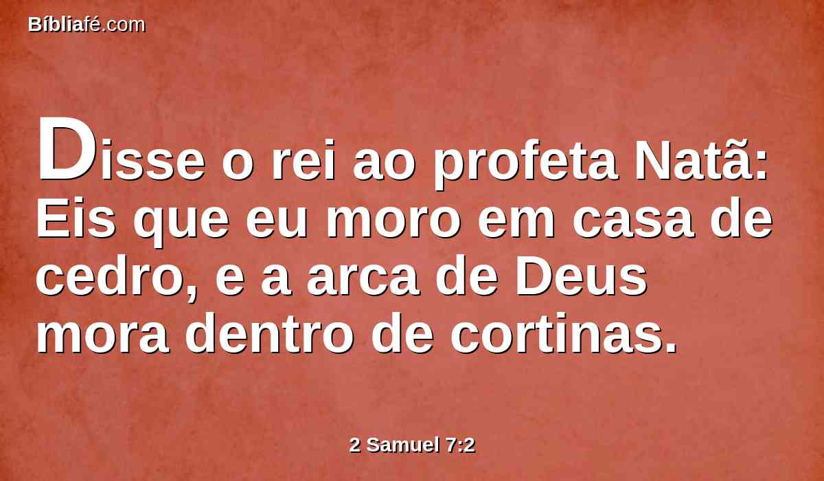 Disse o rei ao profeta Natã: Eis que eu moro em casa de cedro, e a arca de Deus mora dentro de cortinas.