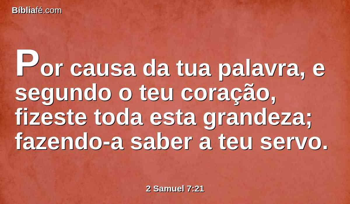 Por causa da tua palavra, e segundo o teu coração, fizeste toda esta grandeza; fazendo-a saber a teu servo.