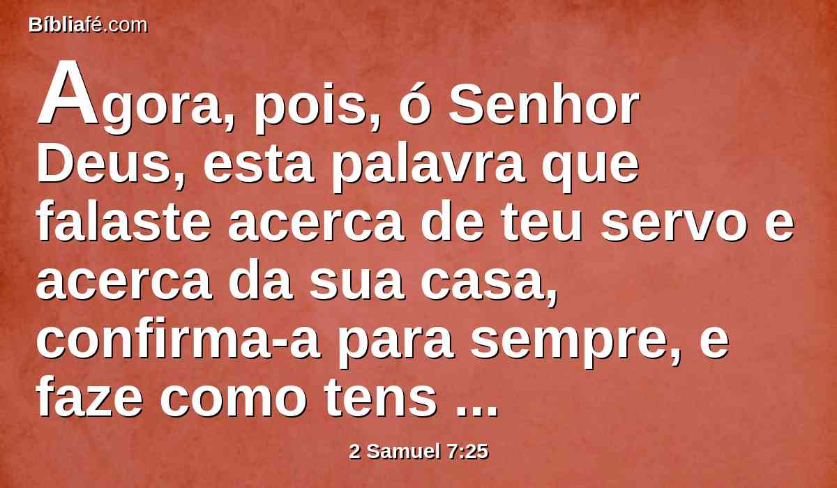 Agora, pois, ó Senhor Deus, esta palavra que falaste acerca de teu servo e acerca da sua casa, confirma-a para sempre, e faze como tens falado.