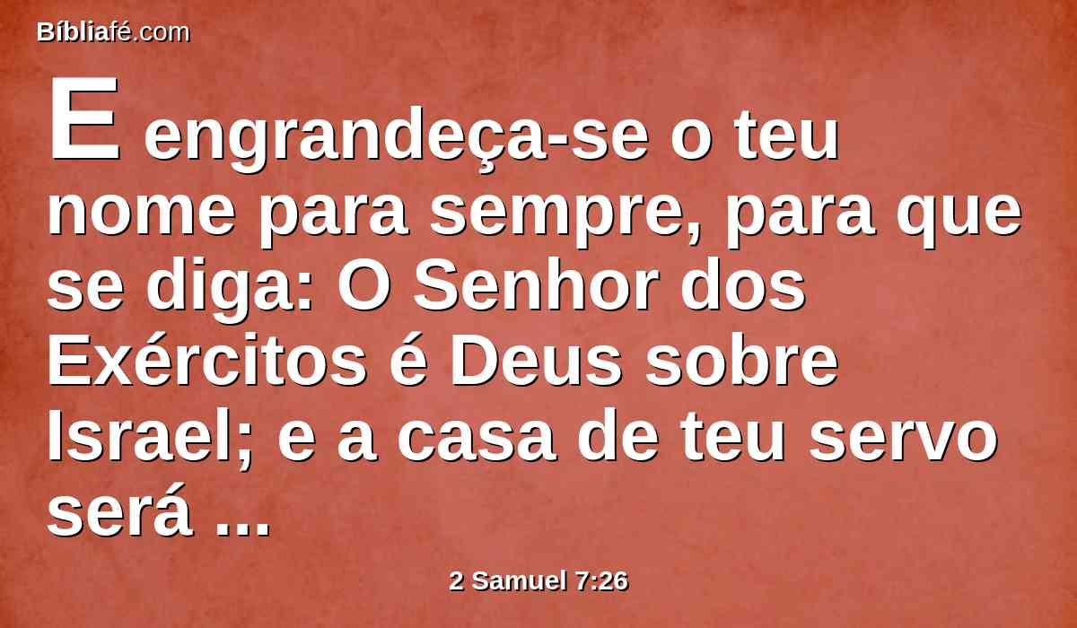 E engrandeça-se o teu nome para sempre, para que se diga: O Senhor dos Exércitos é Deus sobre Israel; e a casa de teu servo será confirmada diante de ti.