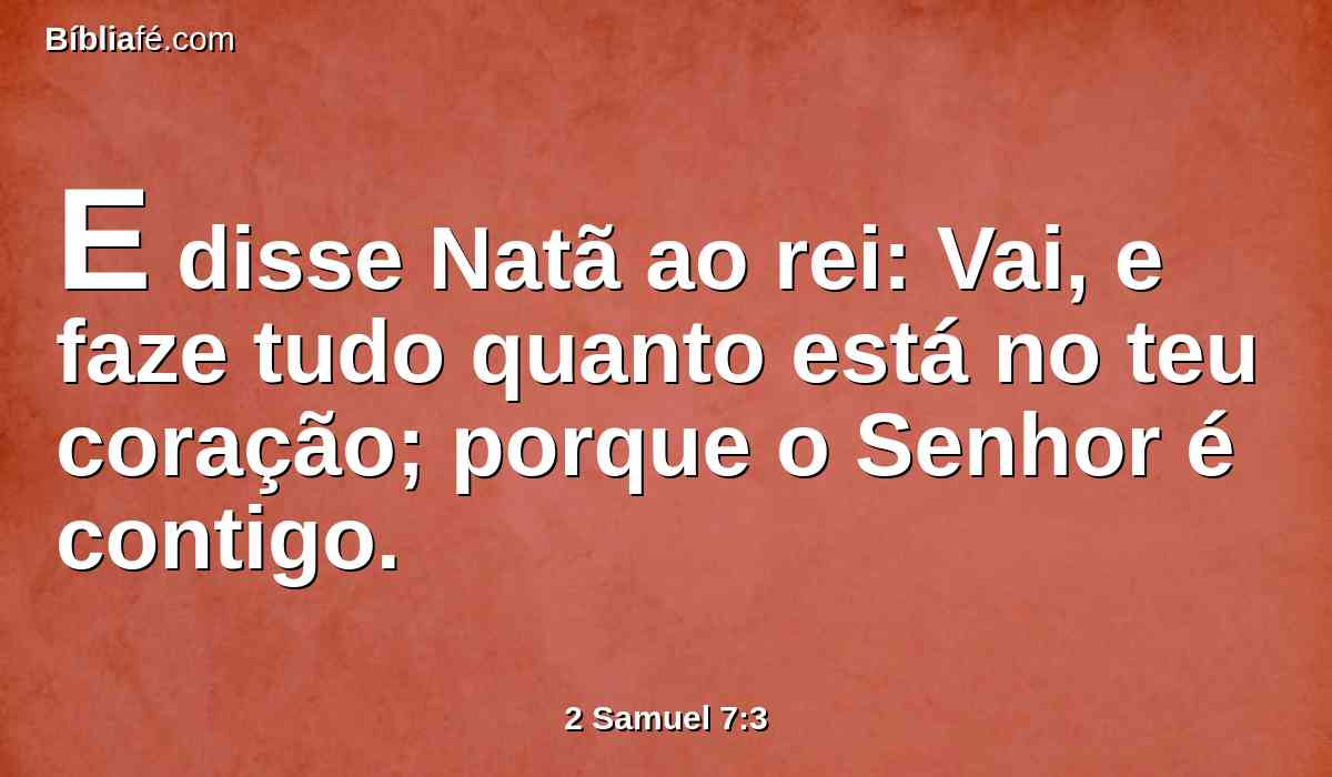 E disse Natã ao rei: Vai, e faze tudo quanto está no teu coração; porque o Senhor é contigo.