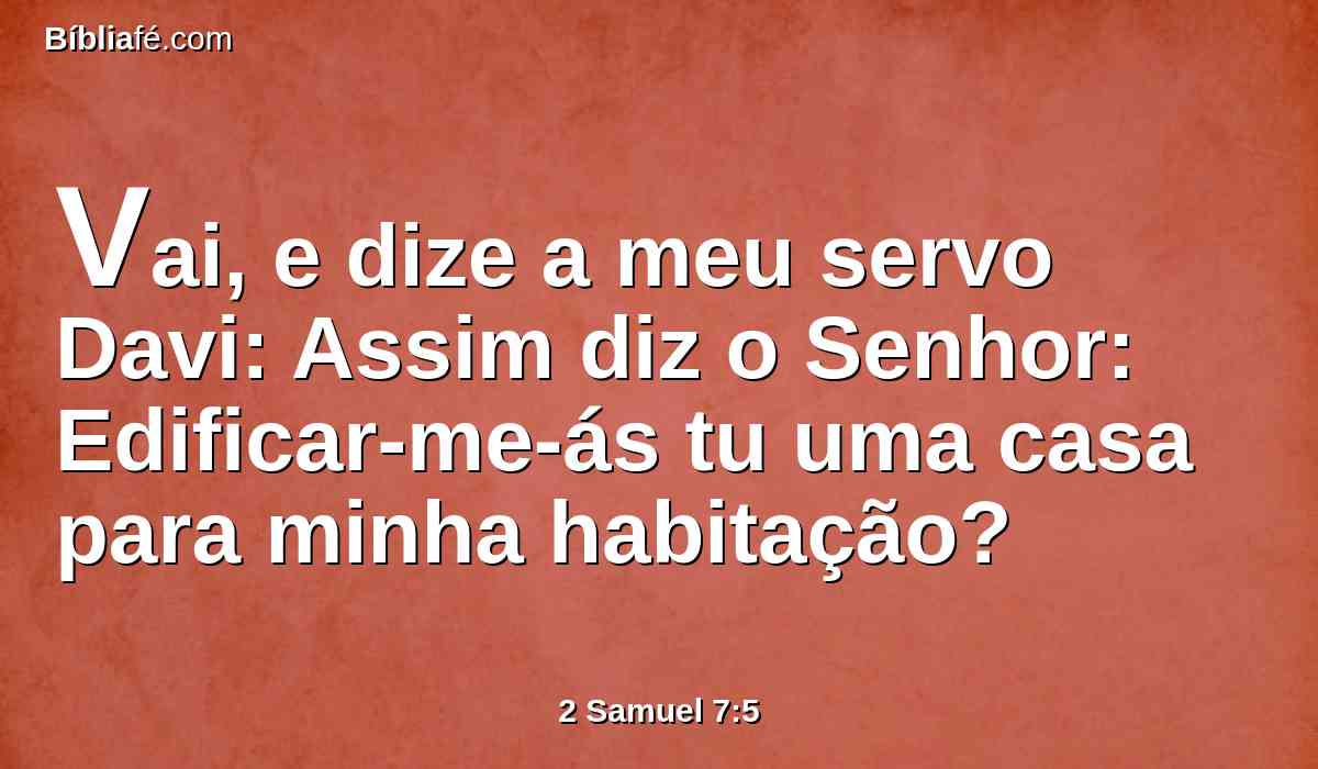 Vai, e dize a meu servo Davi: Assim diz o Senhor: Edificar-me-ás tu uma casa para minha habitação?