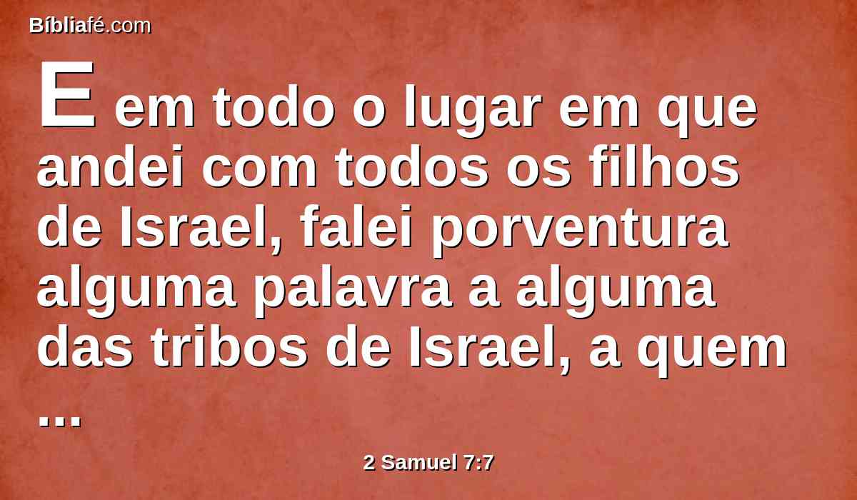 E em todo o lugar em que andei com todos os filhos de Israel, falei porventura alguma palavra a alguma das tribos de Israel, a quem mandei apascentar o meu povo de Israel, dizendo: Por que não me edificais uma casa de cedro?