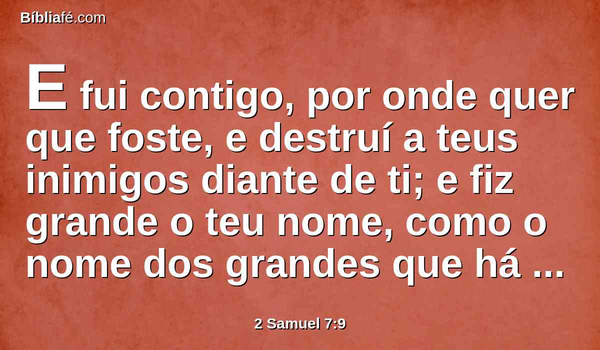 E fui contigo, por onde quer que foste, e destruí a teus inimigos diante de ti; e fiz grande o teu nome, como o nome dos grandes que há na terra.
