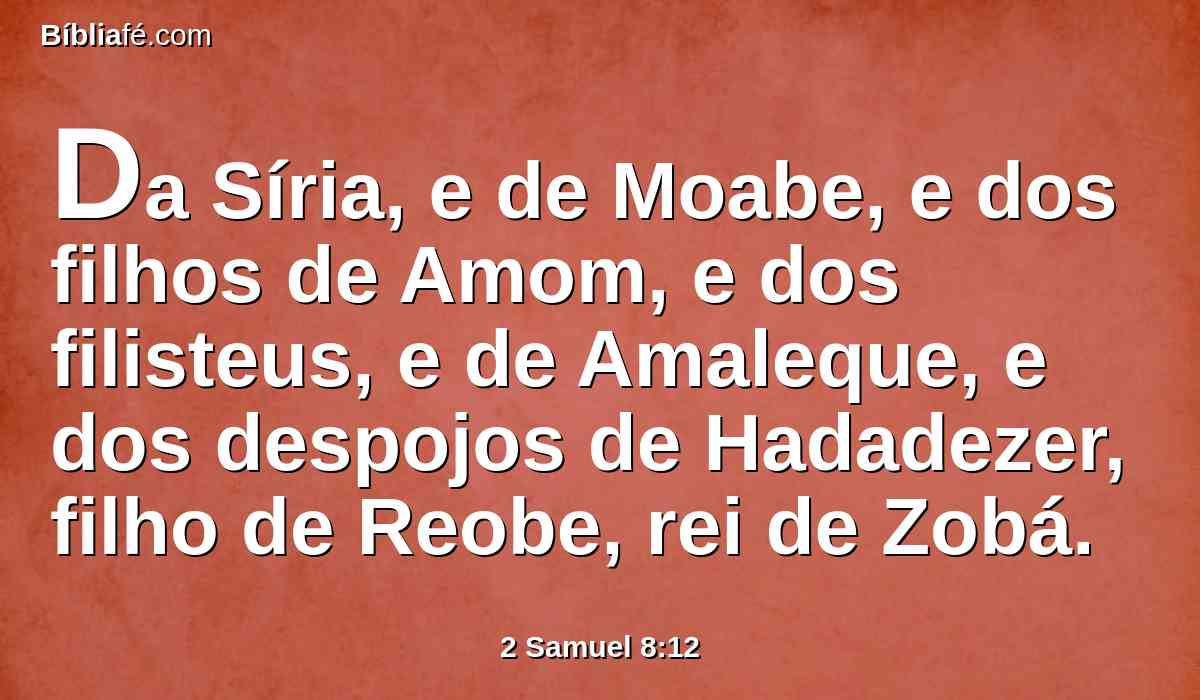 Da Síria, e de Moabe, e dos filhos de Amom, e dos filisteus, e de Amaleque, e dos despojos de Hadadezer, filho de Reobe, rei de Zobá.
