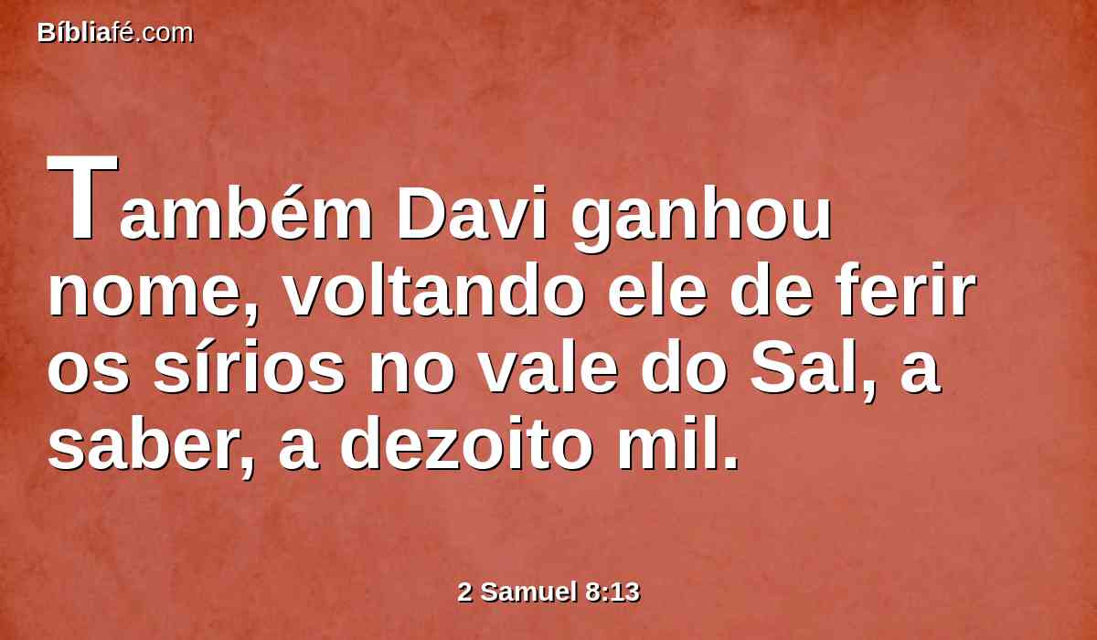 Também Davi ganhou nome, voltando ele de ferir os sírios no vale do Sal, a saber, a dezoito mil.