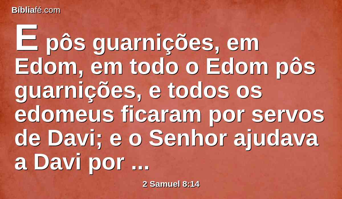 E pôs guarnições, em Edom, em todo o Edom pôs guarnições, e todos os edomeus ficaram por servos de Davi; e o Senhor ajudava a Davi por onde quer que ia.
