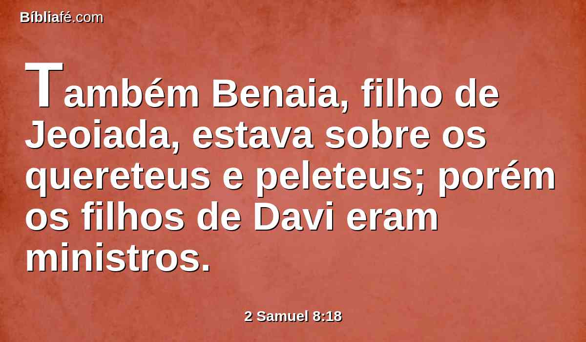Também Benaia, filho de Jeoiada, estava sobre os quereteus e peleteus; porém os filhos de Davi eram ministros.