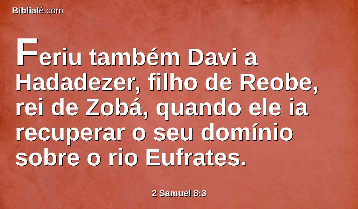 Feriu também Davi a Hadadezer, filho de Reobe, rei de Zobá, quando ele ia recuperar o seu domínio sobre o rio Eufrates.