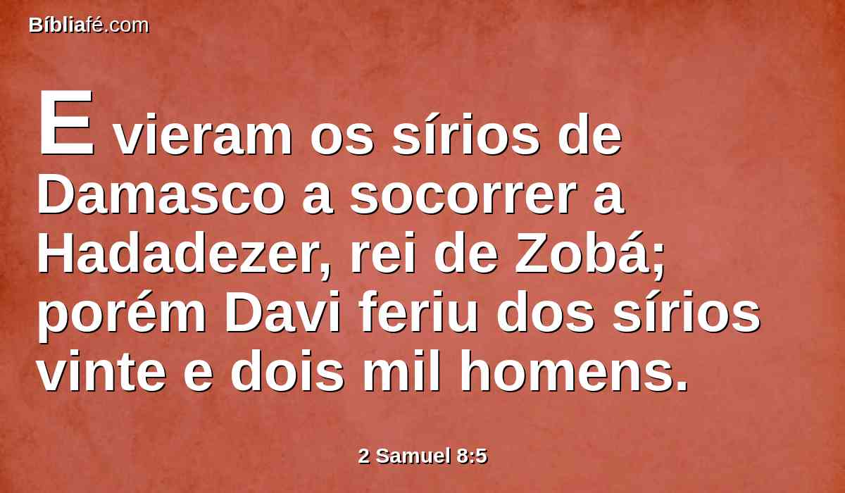 E vieram os sírios de Damasco a socorrer a Hadadezer, rei de Zobá; porém Davi feriu dos sírios vinte e dois mil homens.