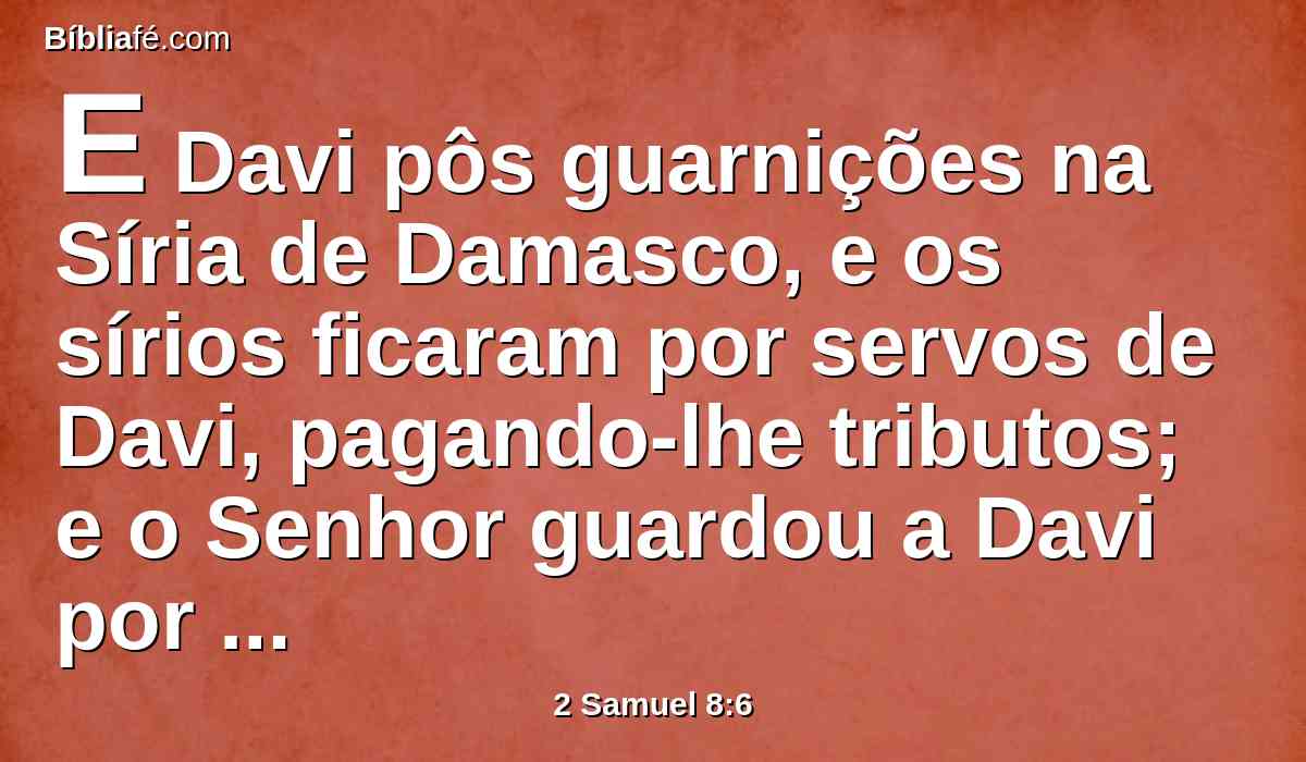 E Davi pôs guarnições na Síria de Damasco, e os sírios ficaram por servos de Davi, pagando-lhe tributos; e o Senhor guardou a Davi por onde quer que ia.
