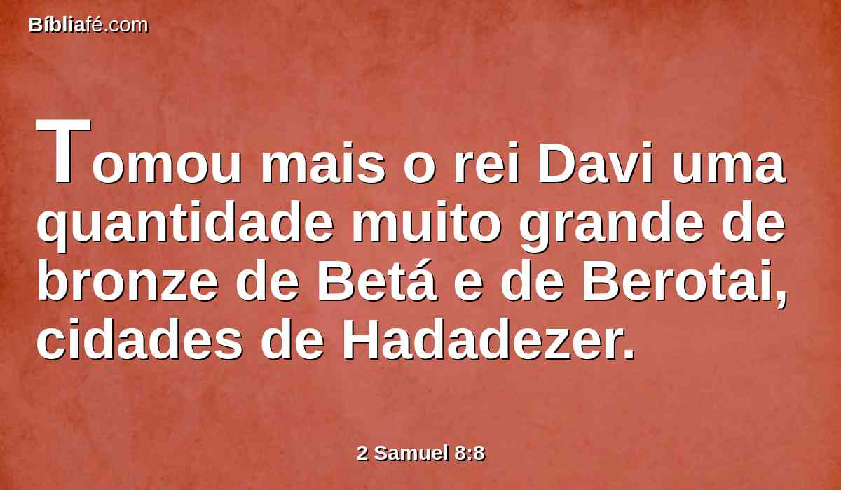 Tomou mais o rei Davi uma quantidade muito grande de bronze de Betá e de Berotai, cidades de Hadadezer.