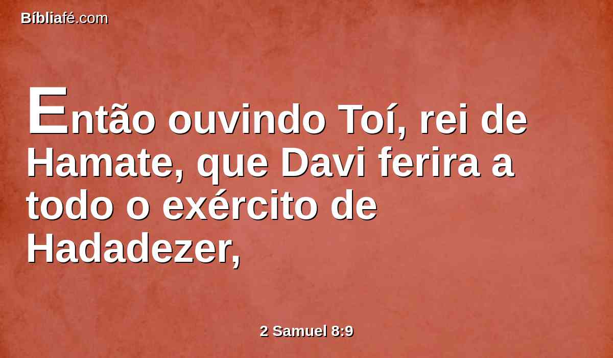 Então ouvindo Toí, rei de Hamate, que Davi ferira a todo o exército de Hadadezer,