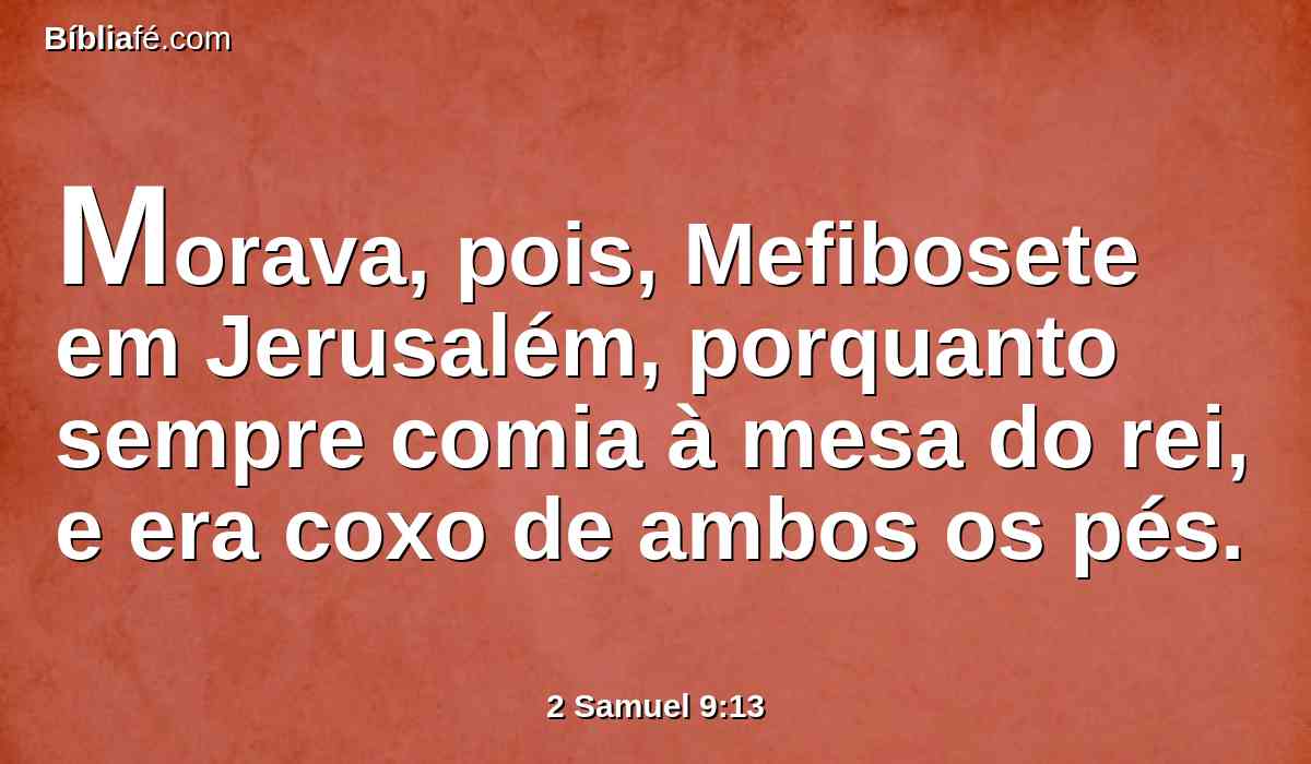 Morava, pois, Mefibosete em Jerusalém, porquanto sempre comia à mesa do rei, e era coxo de ambos os pés.