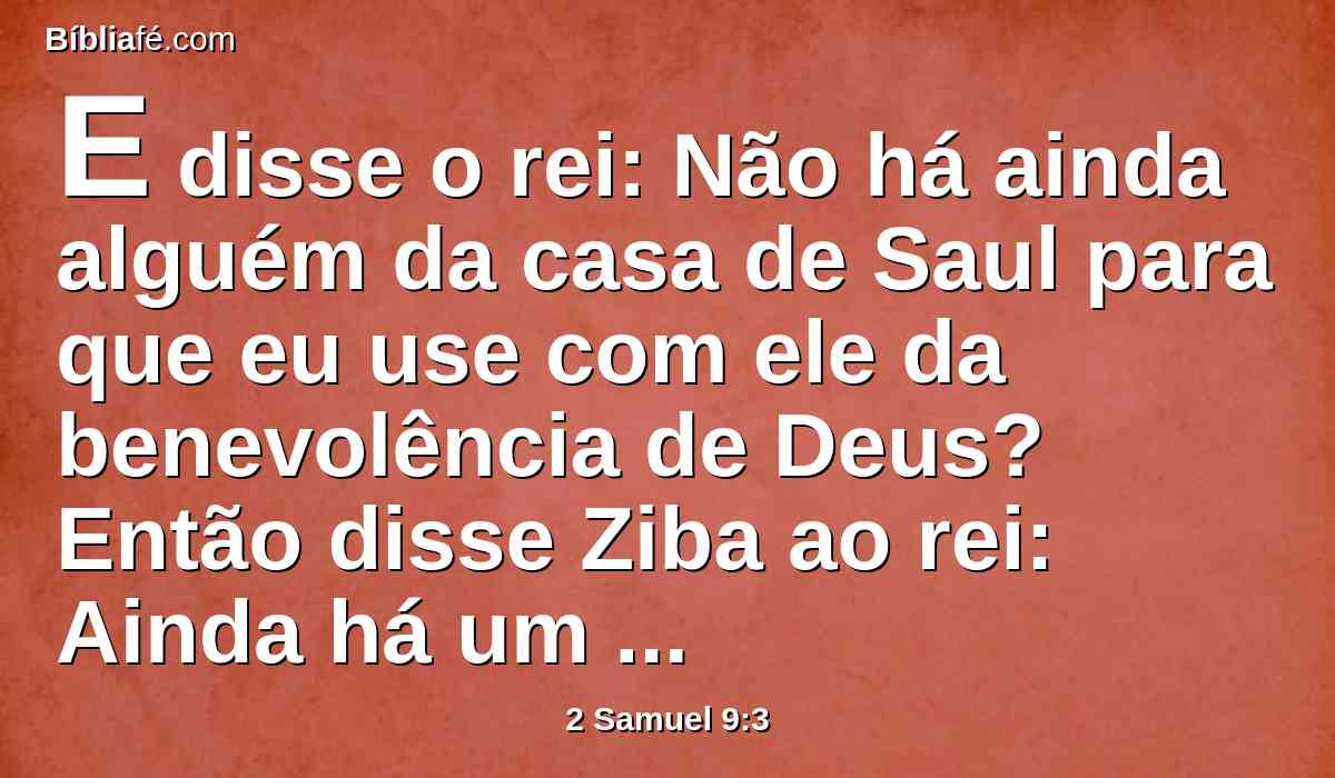 E disse o rei: Não há ainda alguém da casa de Saul para que eu use com ele da benevolência de Deus? Então disse Ziba ao rei: Ainda há um filho de Jônatas, aleijado de ambos os pés.