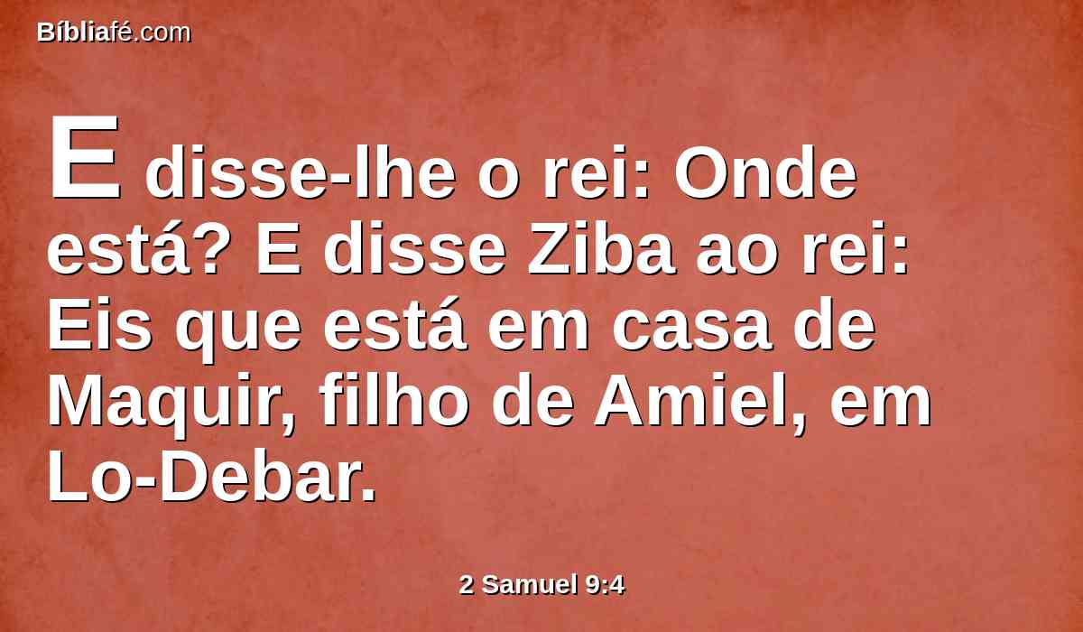 E disse-lhe o rei: Onde está? E disse Ziba ao rei: Eis que está em casa de Maquir, filho de Amiel, em Lo-Debar.