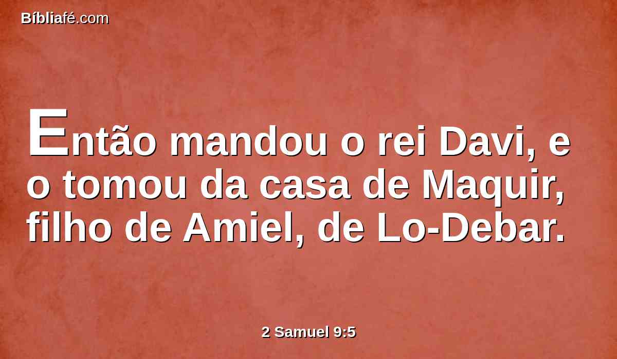 Então mandou o rei Davi, e o tomou da casa de Maquir, filho de Amiel, de Lo-Debar.
