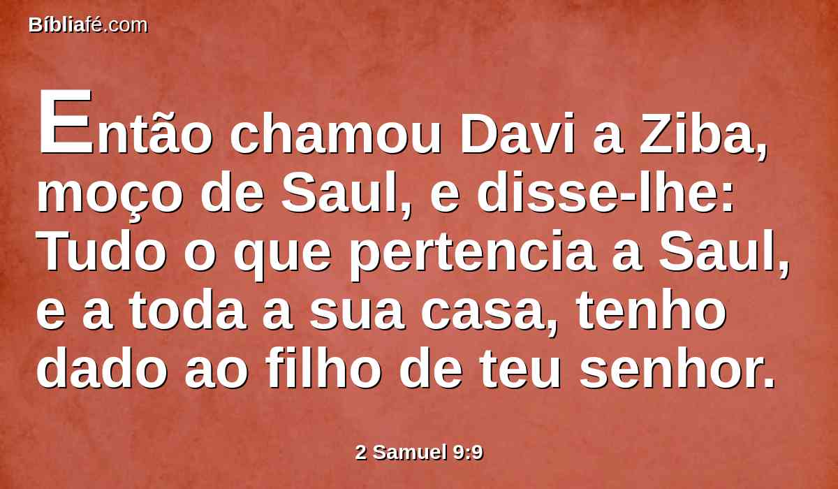 Então chamou Davi a Ziba, moço de Saul, e disse-lhe: Tudo o que pertencia a Saul, e a toda a sua casa, tenho dado ao filho de teu senhor.
