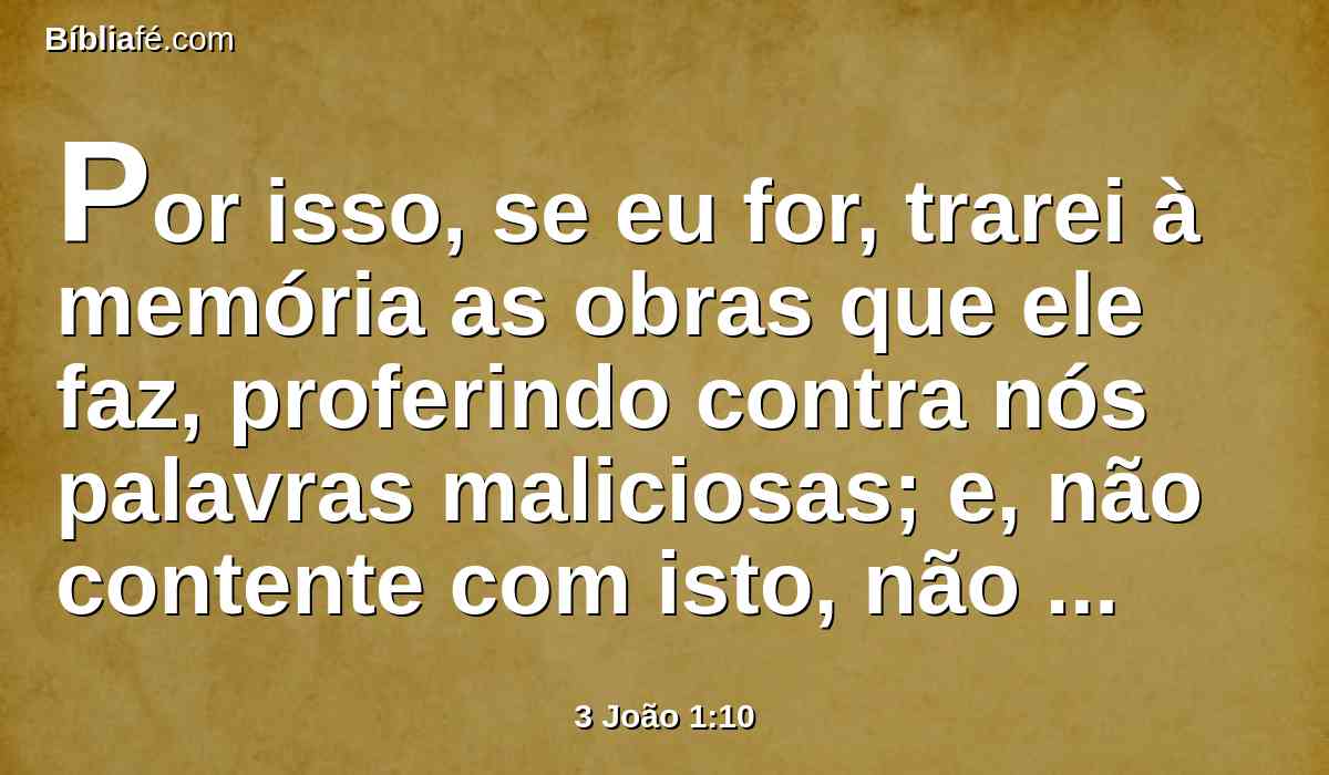 Por isso, se eu for, trarei à memória as obras que ele faz, proferindo contra nós palavras maliciosas; e, não contente com isto, não recebe os irmãos, e impede os que querem recebê-los, e os lança fora da igreja.