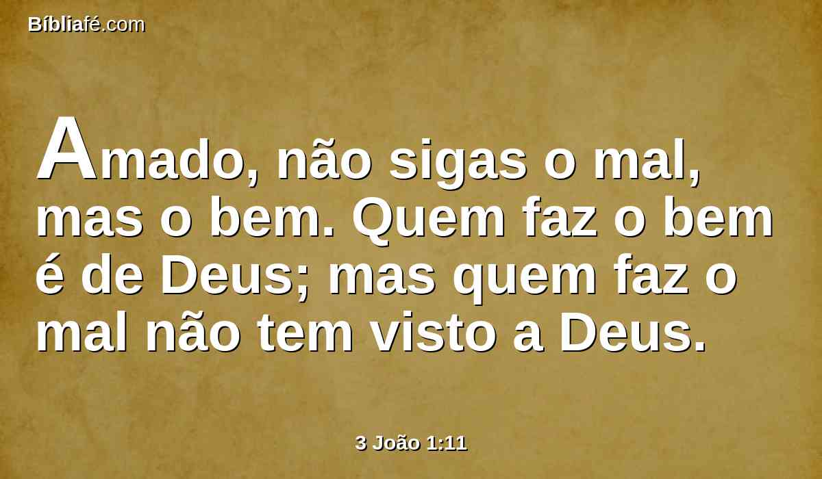 Amado, não sigas o mal, mas o bem. Quem faz o bem é de Deus; mas quem faz o mal não tem visto a Deus.