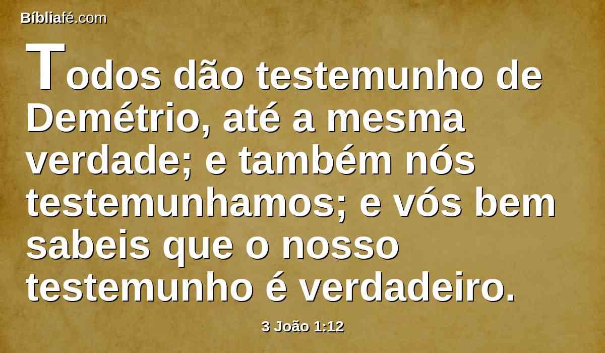 Todos dão testemunho de Demétrio, até a mesma verdade; e também nós testemunhamos; e vós bem sabeis que o nosso testemunho é verdadeiro.