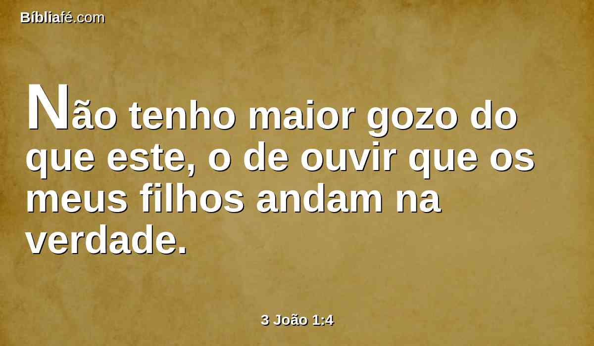 Não tenho maior gozo do que este, o de ouvir que os meus filhos andam na verdade.