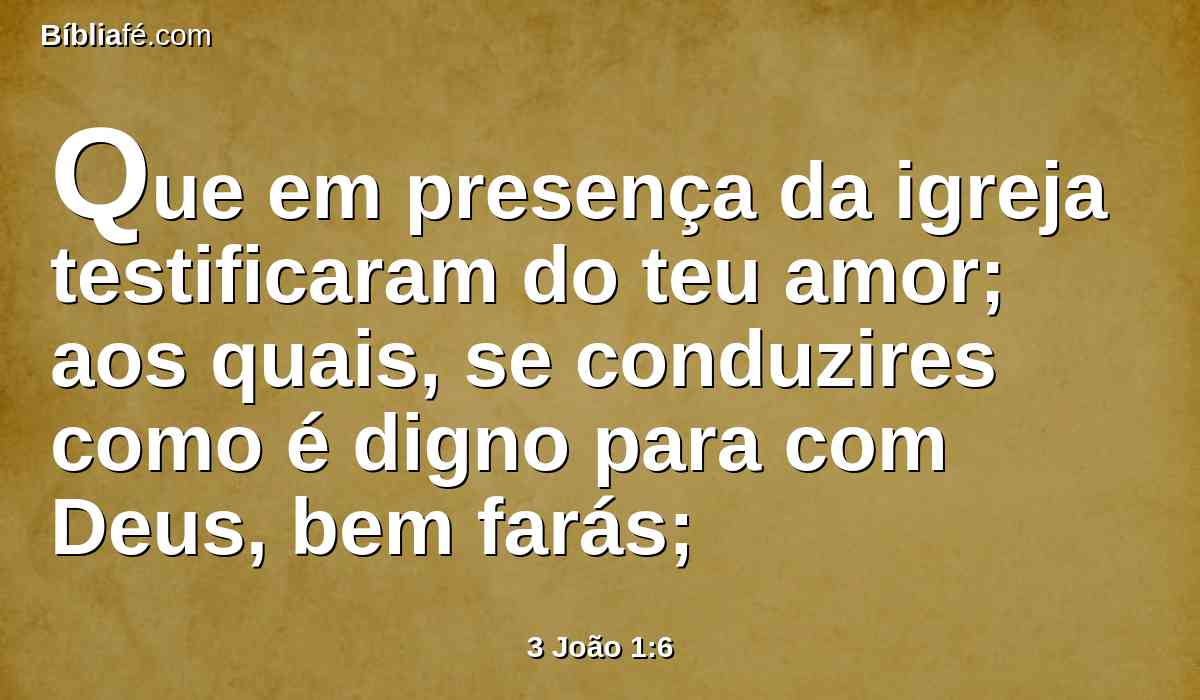 Que em presença da igreja testificaram do teu amor; aos quais, se conduzires como é digno para com Deus, bem farás;