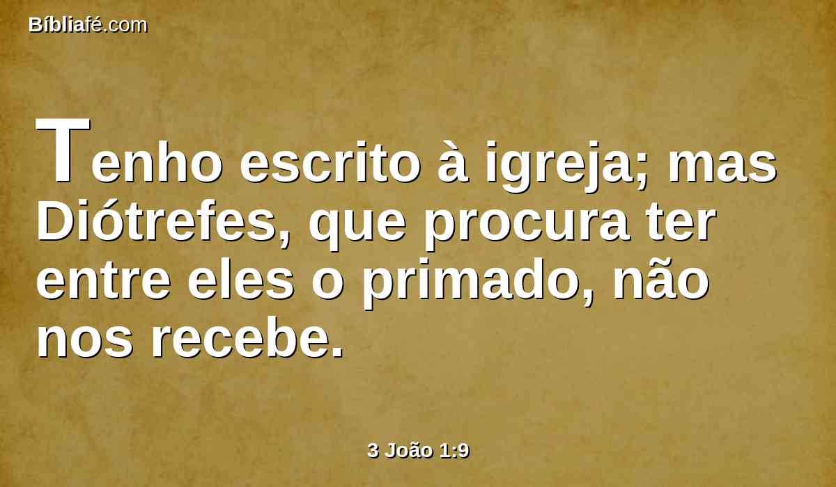 Tenho escrito à igreja; mas Diótrefes, que procura ter entre eles o primado, não nos recebe.