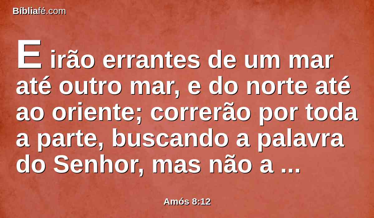 E irão errantes de um mar até outro mar, e do norte até ao oriente; correrão por toda a parte, buscando a palavra do Senhor, mas não a acharão.