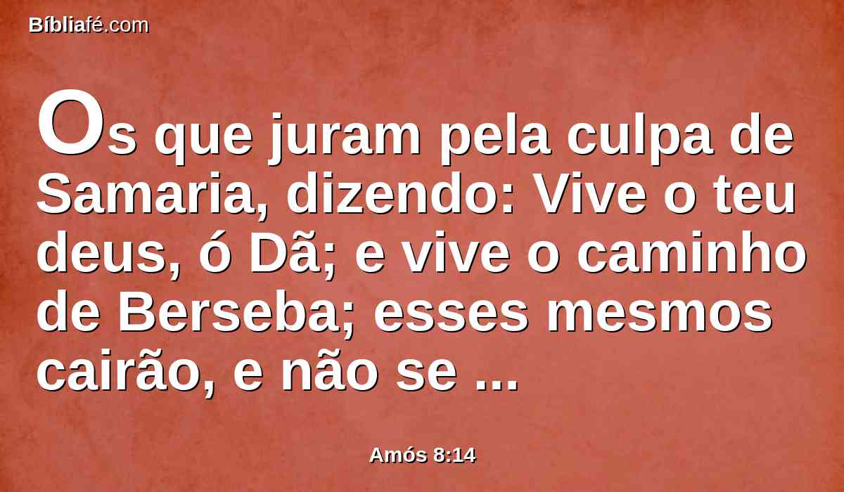 Os que juram pela culpa de Samaria, dizendo: Vive o teu deus, ó Dã; e vive o caminho de Berseba; esses mesmos cairão, e não se levantarão jamais.