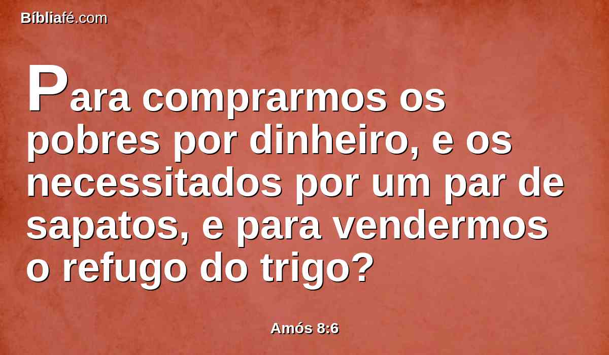 Para comprarmos os pobres por dinheiro, e os necessitados por um par de sapatos, e para vendermos o refugo do trigo?