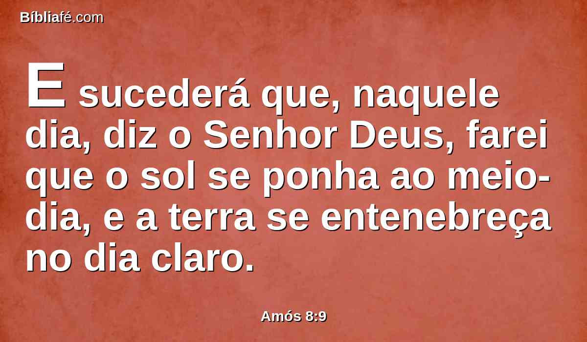 E sucederá que, naquele dia, diz o Senhor Deus, farei que o sol se ponha ao meio-dia, e a terra se entenebreça no dia claro.