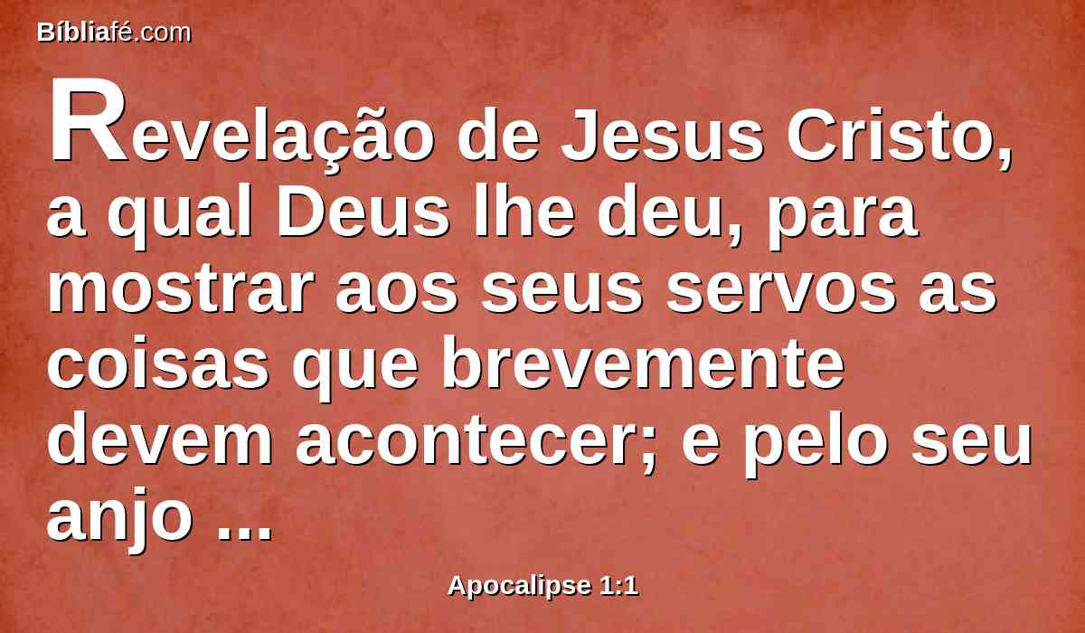 Revelação de Jesus Cristo, a qual Deus lhe deu, para mostrar aos seus servos as coisas que brevemente devem acontecer; e pelo seu anjo as enviou, e as notificou a João seu servo;