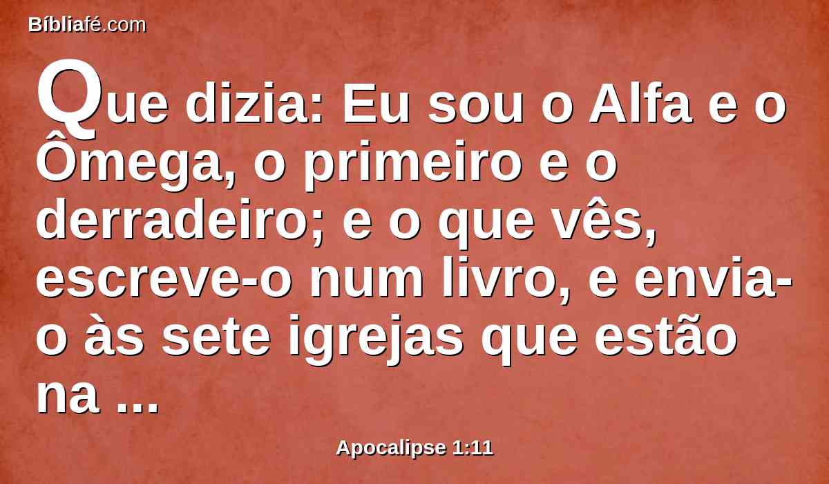 Que dizia: Eu sou o Alfa e o Ômega, o primeiro e o derradeiro; e o que vês, escreve-o num livro, e envia-o às sete igrejas que estão na Ásia: a Éfeso, e a Esmirna, e a Pérgamo, e a Tiatira, e a Sardes, e a Filadélfia, e a Laodicéia.