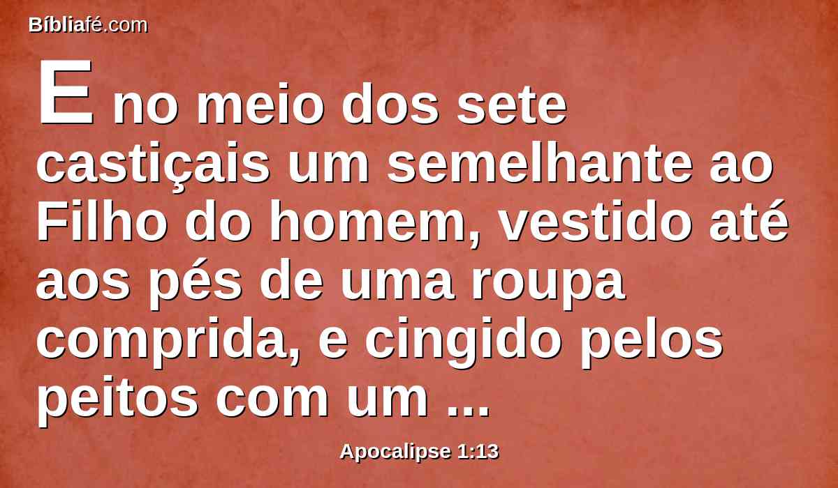 E no meio dos sete castiçais um semelhante ao Filho do homem, vestido até aos pés de uma roupa comprida, e cingido pelos peitos com um cinto de ouro.