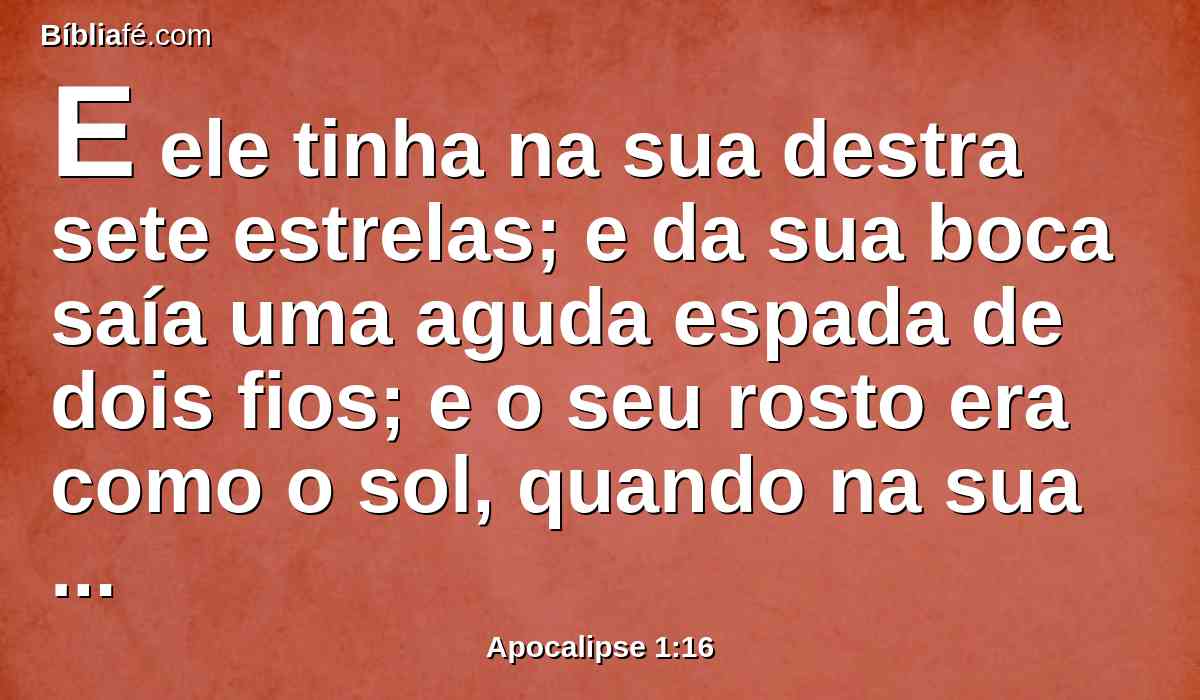 E ele tinha na sua destra sete estrelas; e da sua boca saía uma aguda espada de dois fios; e o seu rosto era como o sol, quando na sua força resplandece.