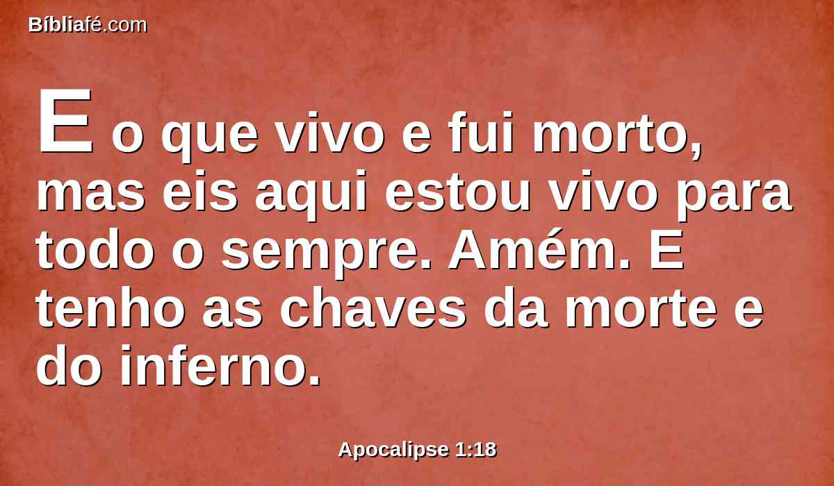 E o que vivo e fui morto, mas eis aqui estou vivo para todo o sempre. Amém. E tenho as chaves da morte e do inferno.