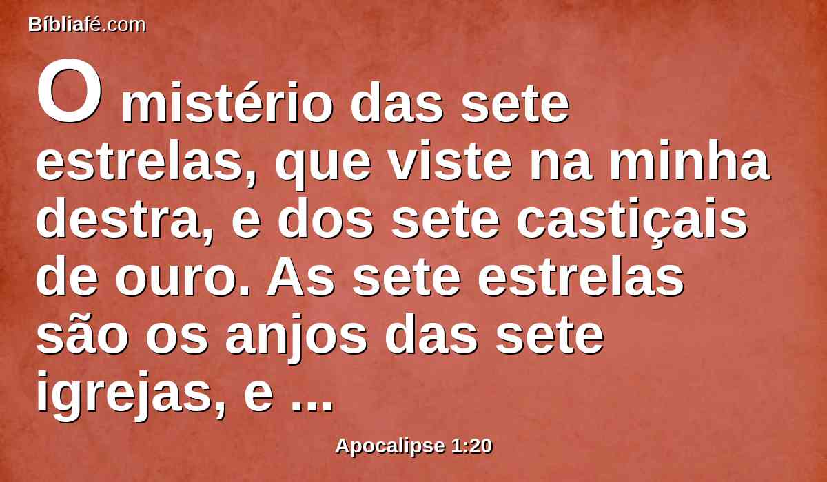 O mistério das sete estrelas, que viste na minha destra, e dos sete castiçais de ouro. As sete estrelas são os anjos das sete igrejas, e os sete castiçais, que viste, são as sete igrejas.