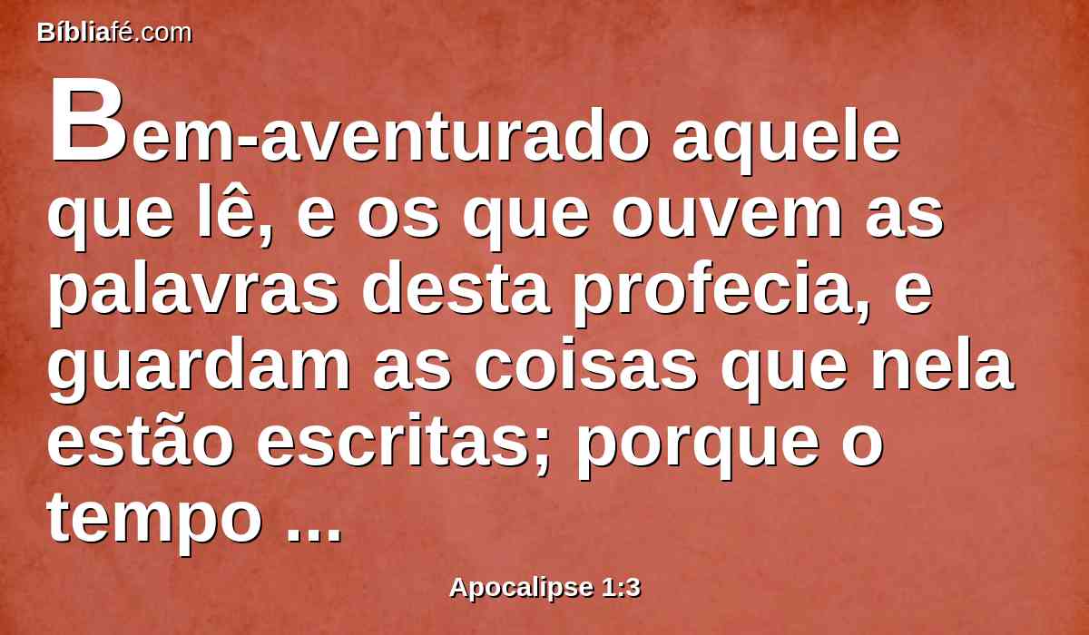 Bem-aventurado aquele que lê, e os que ouvem as palavras desta profecia, e guardam as coisas que nela estão escritas; porque o tempo está próximo.