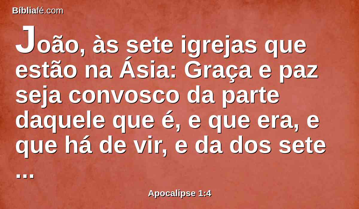 João, às sete igrejas que estão na Ásia: Graça e paz seja convosco da parte daquele que é, e que era, e que há de vir, e da dos sete espíritos que estão diante do seu trono;