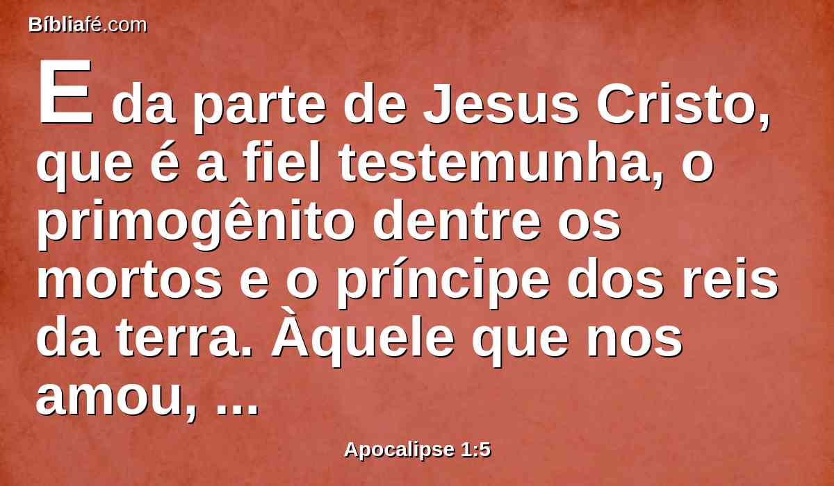 E da parte de Jesus Cristo, que é a fiel testemunha, o primogênito dentre os mortos e o príncipe dos reis da terra. Àquele que nos amou, e em seu sangue nos lavou dos nossos pecados,