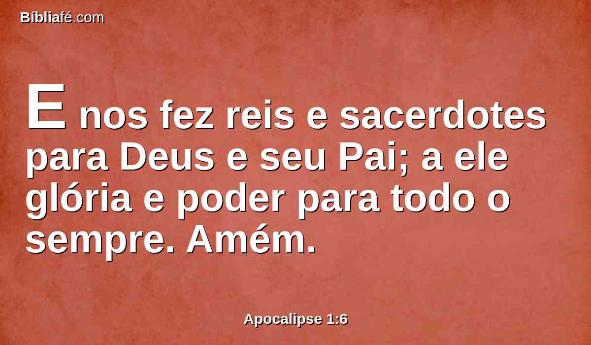 E nos fez reis e sacerdotes para Deus e seu Pai; a ele glória e poder para todo o sempre. Amém.