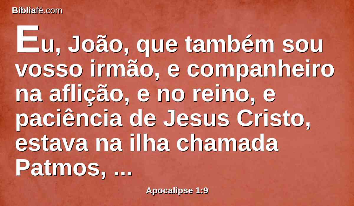 Eu, João, que também sou vosso irmão, e companheiro na aflição, e no reino, e paciência de Jesus Cristo, estava na ilha chamada Patmos, por causa da palavra de Deus, e pelo testemunho de Jesus Cristo.