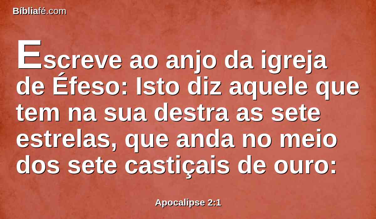 Escreve ao anjo da igreja de Éfeso: Isto diz aquele que tem na sua destra as sete estrelas, que anda no meio dos sete castiçais de ouro: