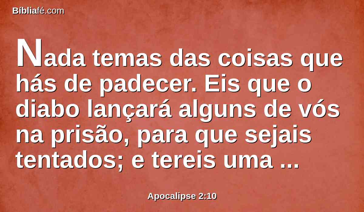 Nada temas das coisas que hás de padecer. Eis que o diabo lançará alguns de vós na prisão, para que sejais tentados; e tereis uma tribulação de dez dias. Sê fiel até à morte, e dar-te-ei a coroa da vida.