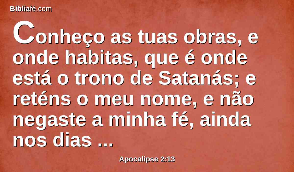 Conheço as tuas obras, e onde habitas, que é onde está o trono de Satanás; e reténs o meu nome, e não negaste a minha fé, ainda nos dias de Antipas, minha fiel testemunha, o qual foi morto entre vós, onde Satanás habita.