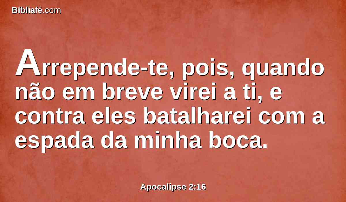 Arrepende-te, pois, quando não em breve virei a ti, e contra eles batalharei com a espada da minha boca.