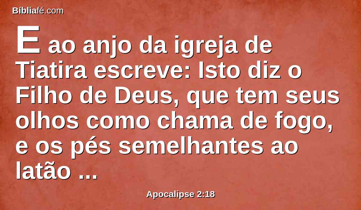 E ao anjo da igreja de Tiatira escreve: Isto diz o Filho de Deus, que tem seus olhos como chama de fogo, e os pés semelhantes ao latão reluzente: