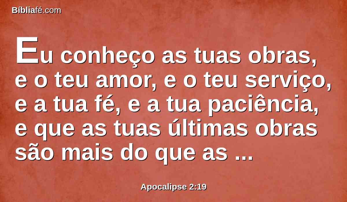 Eu conheço as tuas obras, e o teu amor, e o teu serviço, e a tua fé, e a tua paciência, e que as tuas últimas obras são mais do que as primeiras.